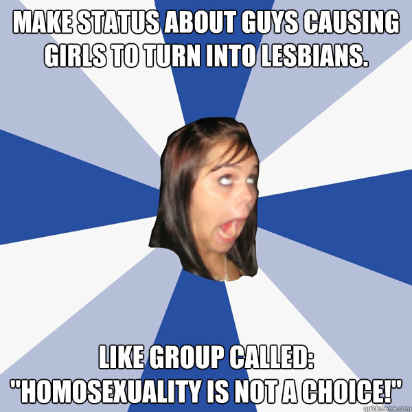 Make status about guys causing girls to turn into lesbians.  Like group called: 