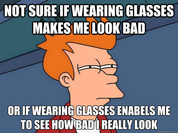 Not sure if wearing glasses makes me look bad Or if wearing glasses enabels me to see how bad I really look  Futurama Fry