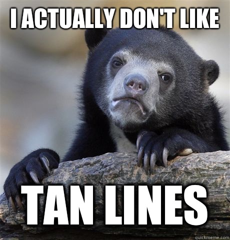 I actually don't like Tan lines  Confession Bear