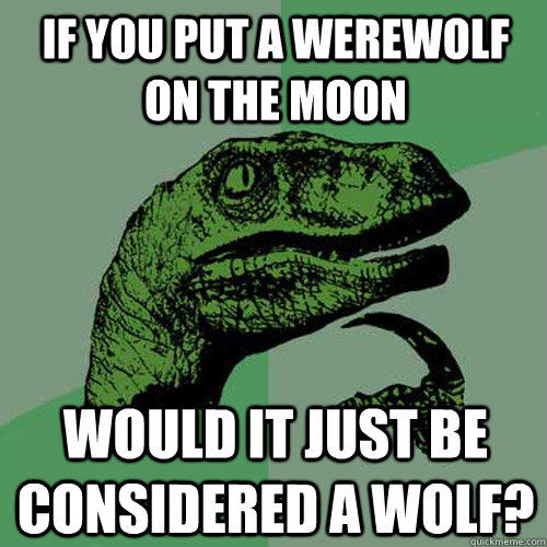 If you put a werewolf on the moon Would it just be considered a wolf?  Philosoraptor