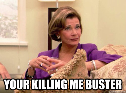  Your killing me buster -  Your killing me buster  Lucille Bluth - This does not bode well