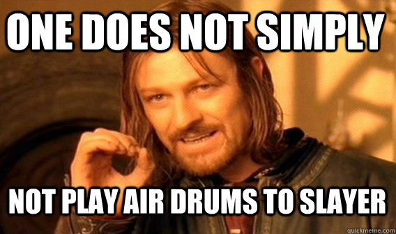 One does not simply Not play air drums to Slayer  