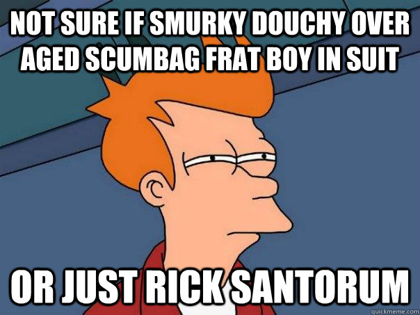 Not sure if smurky douchy over aged scumbag frat boy in suit or just rick santorum  Futurama Fry