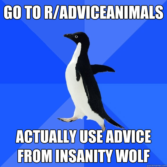 go to r/adviceanimals actually use advice from insanity wolf  Socially Awkward Penguin
