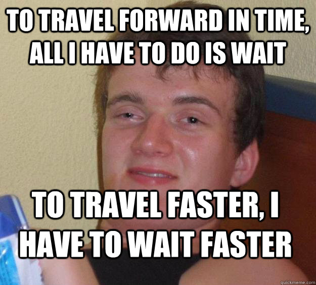 To travel forward in time, all I have to do is wait to travel faster, I have to wait faster  10 Guy