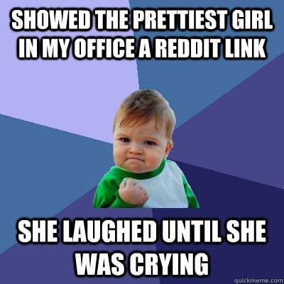 showed the prettiest girl in my office a reddit link She laughed until she was crying - showed the prettiest girl in my office a reddit link She laughed until she was crying  Success Kid