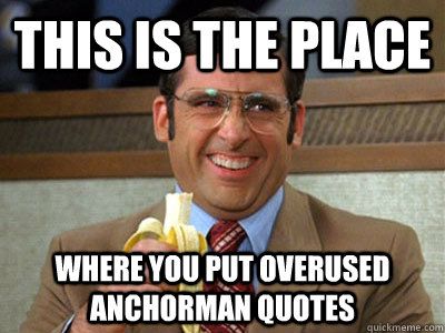 This is the place where you put overused anchorman quotes  Brick Tamland