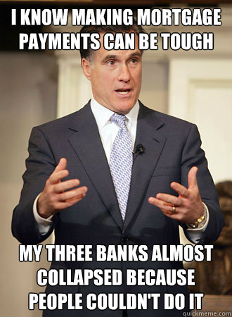 I know making mortgage payments can be tough My three banks almost collapsed because people couldn't do it  Relatable Romney