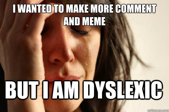 i wanted to make more comment and meme but i am dyslexic  First World Problems