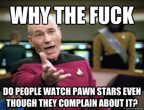why the fuck do people watch pawn stars even though they COMPLAIN ABOUT IT?  Annoyed Picard HD
