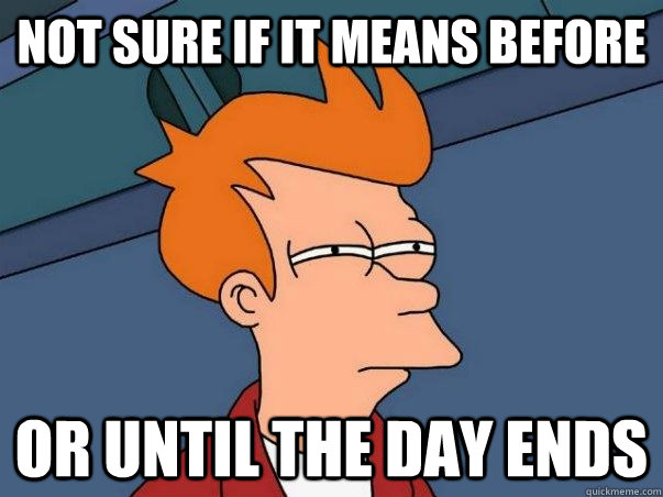 Not sure if it means before or until the day ends  Not sure Fry