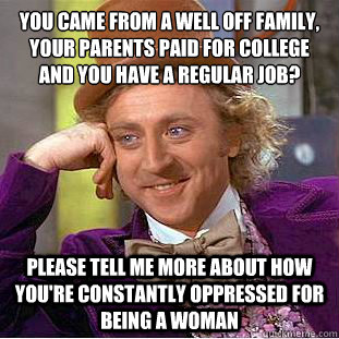 You came from a well off family, your parents paid for college and you have a regular job?
 Please tell me more about how you're constantly oppressed for being a woman  Condescending Wonka