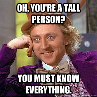 Oh, you're a tall person? You must know everything.  Creepy Wonka