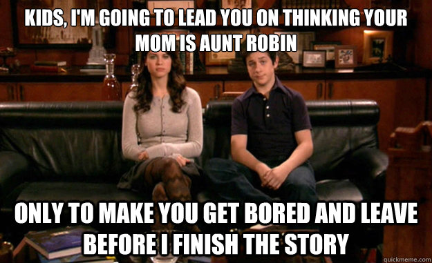 Kids, I'm going to lead you on thinking your mom is Aunt Robin only to make you get bored and leave before i finish the story  