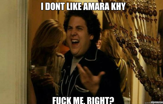 i dont like amara khy FUCK ME, RIGHT?  fuck me right