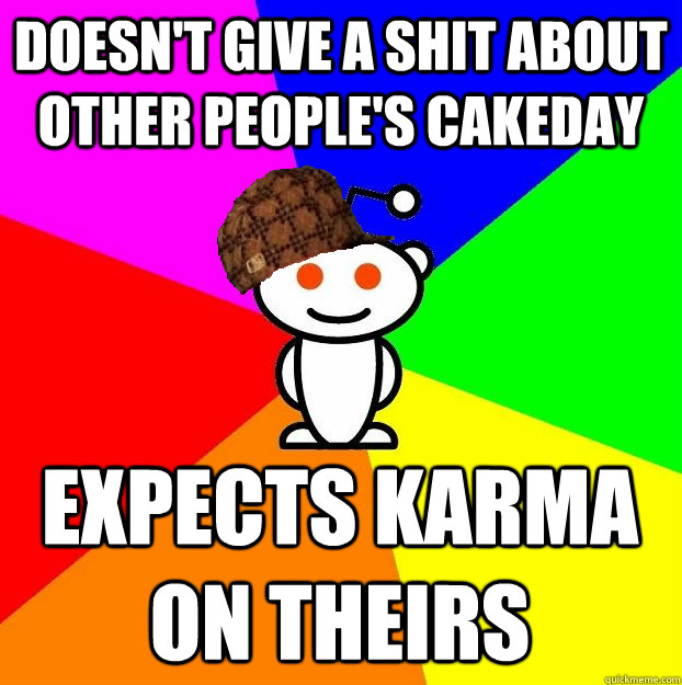 doesn't give a shit about other people's cakeday expects karma on theirs  Scumbag Redditor