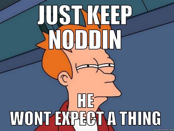 JUST KEEP NODDIN HE WONT EXPECT A THING Futurama Fry
