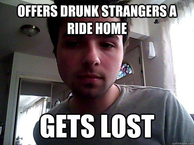 offers drunk strangers a ride home gets lost - offers drunk strangers a ride home gets lost  Good Guy Josh