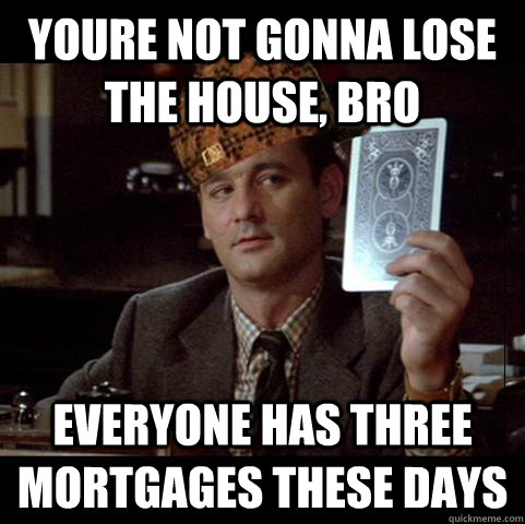 youre not gonna lose the house, bro everyone has three mortgages these days - youre not gonna lose the house, bro everyone has three mortgages these days  SCUMBAG VENKMAN