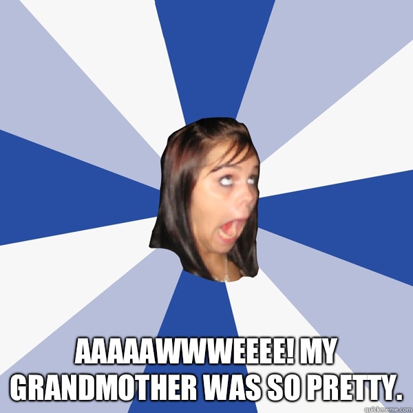  Aaaaawwweeee! My grandmother was so pretty.  Annoying Facebook Girl
