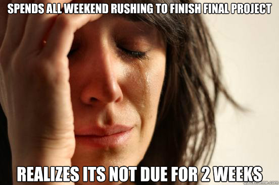 Spends all weekend rushing to finish final project realizes its not due for 2 weeks   First World Problems