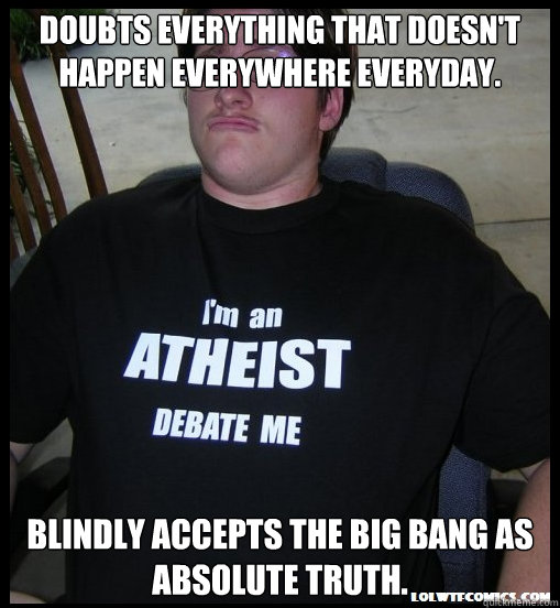 Doubts everything that doesn't happen everywhere everyday. Blindly accepts the big bang as absolute truth. - Doubts everything that doesn't happen everywhere everyday. Blindly accepts the big bang as absolute truth.  Scumbag Atheist