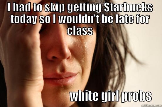 I HAD TO SKIP GETTING STARBUCKS TODAY SO I WOULDN'T BE LATE FOR CLASS                              WHITE GIRL PROBS First World Problems