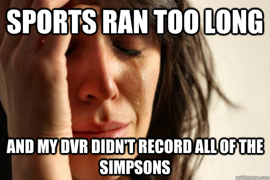 Sports ran too long And my DVR didn't record all of The Simpsons  First World Problems