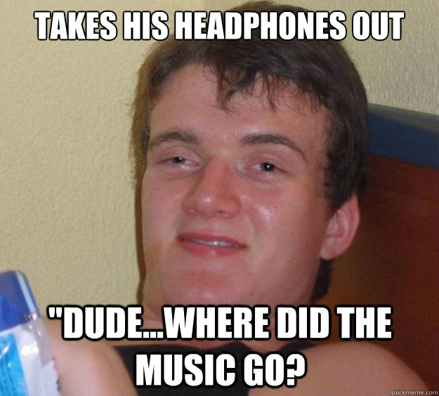 Takes his headphones out 
