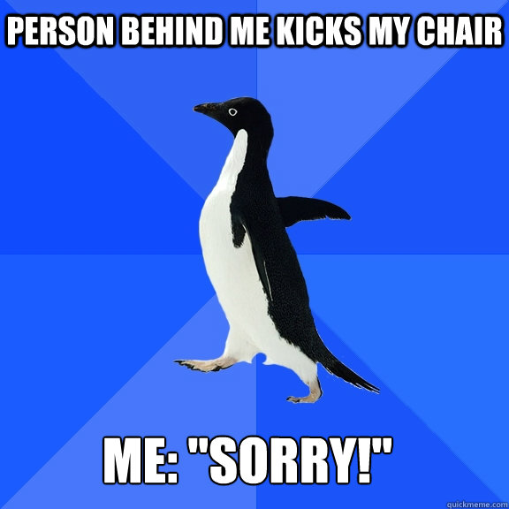 Person behind me kicks my chair Me: 