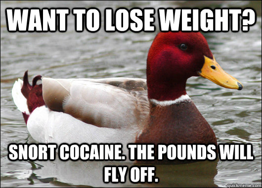 Want to lose weight? Snort cocaine. The pounds will fly off.  Malicious Advice Mallard