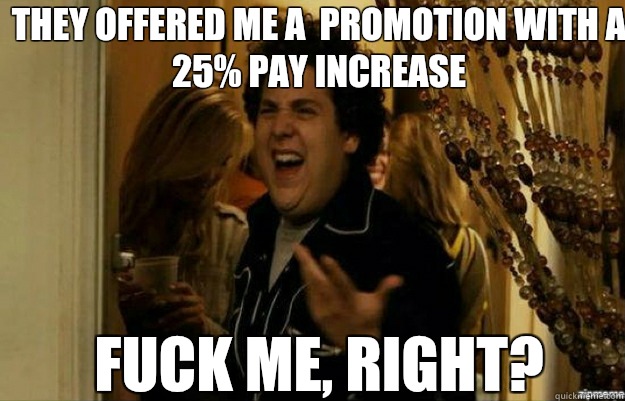  They offered me a  promotion with a 25% pay increase FUCK ME, RIGHT?  fuck me right