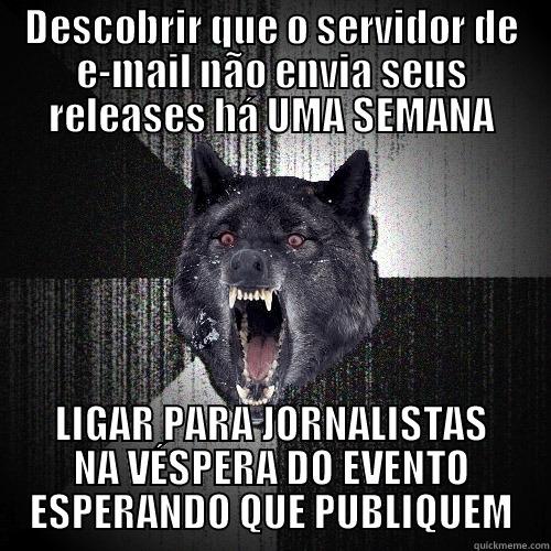 Frustação do Dia - DESCOBRIR QUE O SERVIDOR DE E-MAIL NÃO ENVIA SEUS RELEASES HÁ UMA SEMANA LIGAR PARA JORNALISTAS NA VÉSPERA DO EVENTO ESPERANDO QUE PUBLIQUEM Insanity Wolf