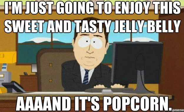 I'M JUST GOING TO ENJOY THIS SWEET AND TASTY JELLY BELLY AAAAND IT'S POPCORN.  aaaand its gone