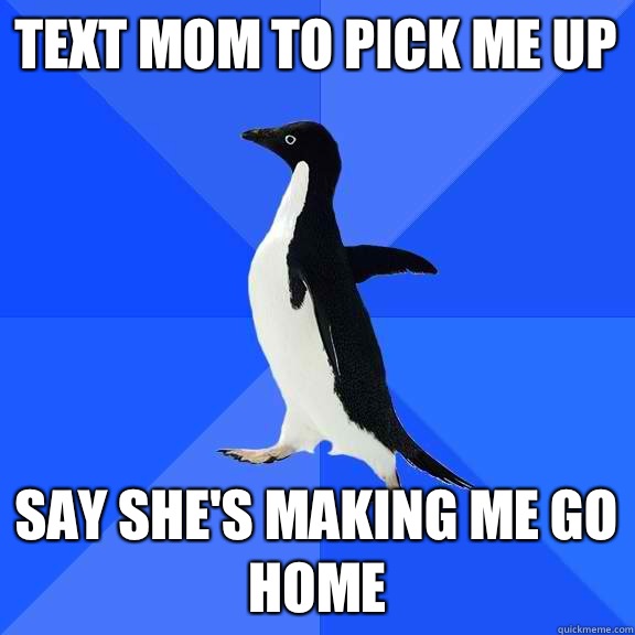 Text mom to pick me up Say She's making me go home  Socially Awkward Penguin
