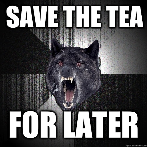save the tea for later  Insanity Wolf