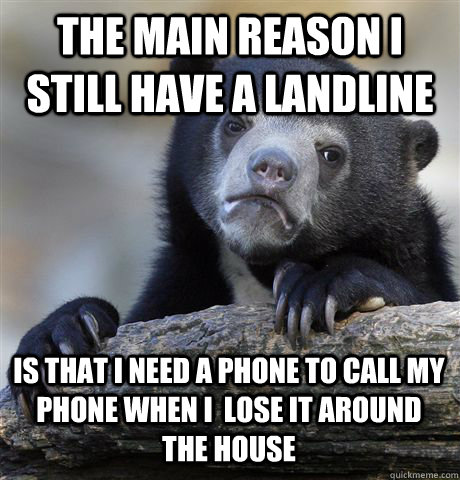 The main reason I still have a landline is that I need a phone to call my phone when I  lose it around the house - The main reason I still have a landline is that I need a phone to call my phone when I  lose it around the house  Confession Bear