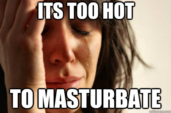 Its too hot to masturbate  First World Problems