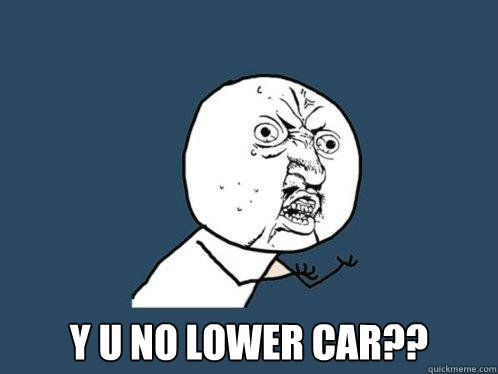  y u no lower car??  Y U No