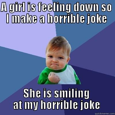 A GIRL IS FEELING DOWN SO I MAKE A HORRIBLE JOKE SHE IS SMILING AT MY HORRIBLE JOKE Success Kid