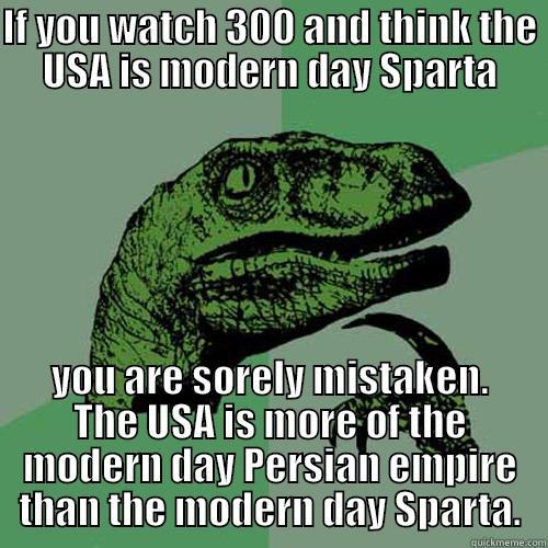 IF YOU WATCH 300 AND THINK THE USA IS MODERN DAY SPARTA YOU ARE SORELY MISTAKEN. THE USA IS MORE OF THE MODERN DAY PERSIAN EMPIRE THAN THE MODERN DAY SPARTA. Philosoraptor