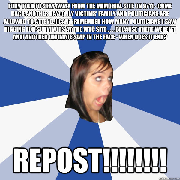 FDNY told to stay away from the memorial site on 9/11 - come back another day! Only victims' family AND POLITICIANS are allowed to attend. I can't remember how many politicians I saw digging for survivors at the WTC site . . . .because there weren't any!   Annoying Facebook Girl