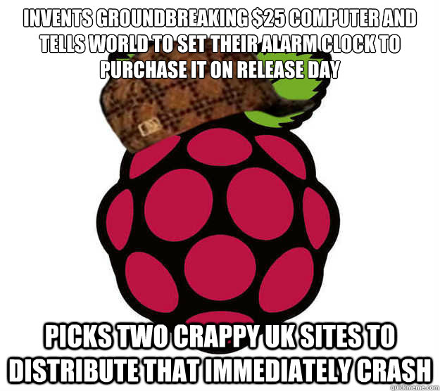 Invents groundbreaking $25 computer and tells world to set their alarm clock to purchase it on release day picks two crappy uk sites to distribute that immediately crash  Scumbag Raspberry Pi