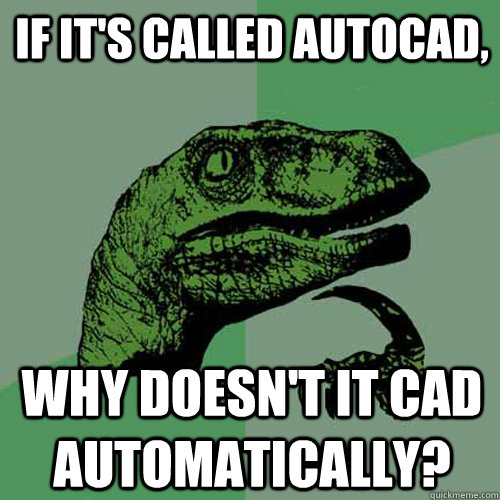 if it's called AutoCAD, why doesn't it CAD automatically? - if it's called AutoCAD, why doesn't it CAD automatically?  Philosoraptor