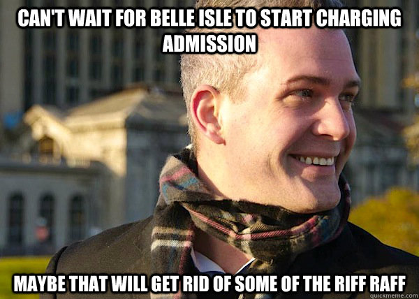 can't wait for belle isle to start charging admission maybe that will get rid of some of the riff raff  White Entrepreneurial Guy