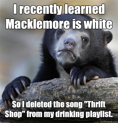 I recently learned Macklemore is white So I deleted the song 