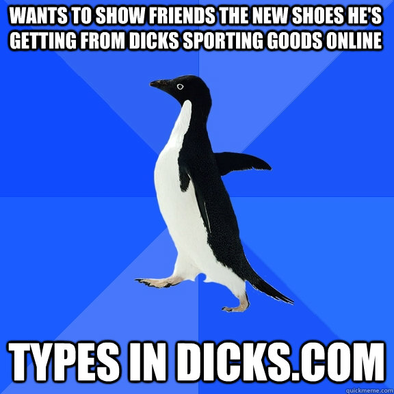 Wants to show friends the new shoes he's getting from Dicks Sporting goods online types in Dicks.com  Socially Awkward Penguin