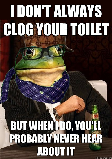 i don't always clog your toilet but when i do, you'll probably never hear about it - i don't always clog your toilet but when i do, you'll probably never hear about it  The Most Interesting Scumbag Hipster Bachelor Frog in the World
