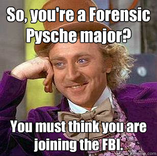 So, you're a Forensic Pysche major? You must think you are joining the FBI.  Condescending Wonka
