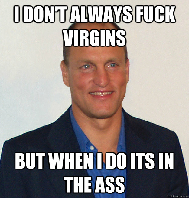 I don't always fuck virgins But when I do its in the ass  Scumbag Woody Harrelson
